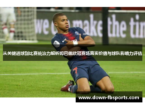 从关键进球到比赛统治力解析姆巴佩欧冠赛场真实价值与球队影响力评估