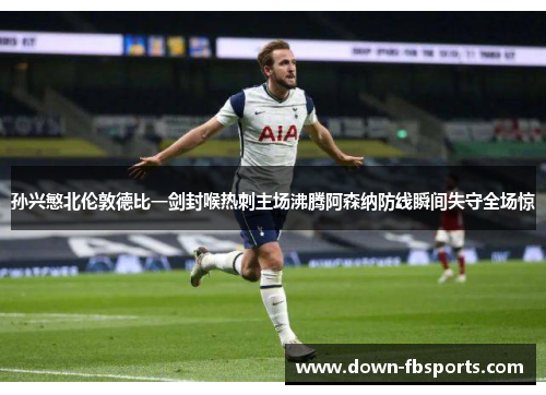 孙兴慜北伦敦德比一剑封喉热刺主场沸腾阿森纳防线瞬间失守全场惊