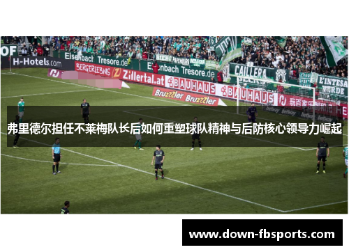 弗里德尔担任不莱梅队长后如何重塑球队精神与后防核心领导力崛起