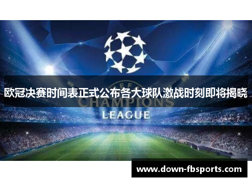 欧冠决赛时间表正式公布各大球队激战时刻即将揭晓