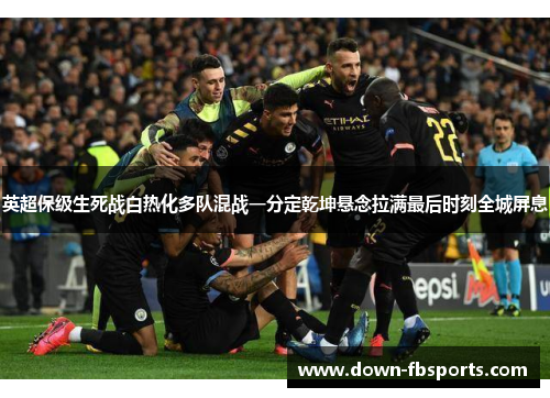 英超保级生死战白热化多队混战一分定乾坤悬念拉满最后时刻全城屏息