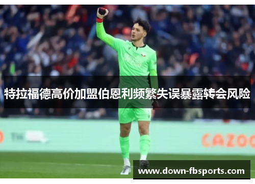 特拉福德高价加盟伯恩利频繁失误暴露转会风险