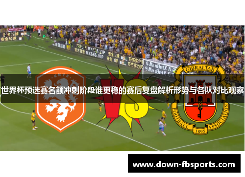 世界杯预选赛名额冲刺阶段谁更稳的赛后复盘解析形势与各队对比观察